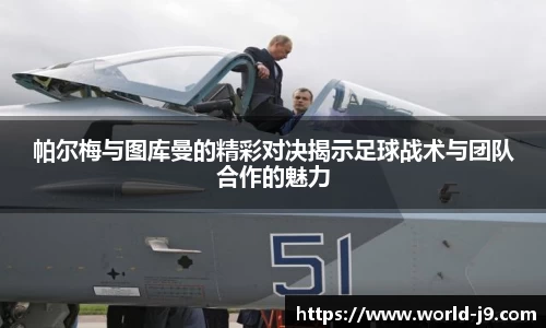 帕尔梅与图库曼的精彩对决揭示足球战术与团队合作的魅力